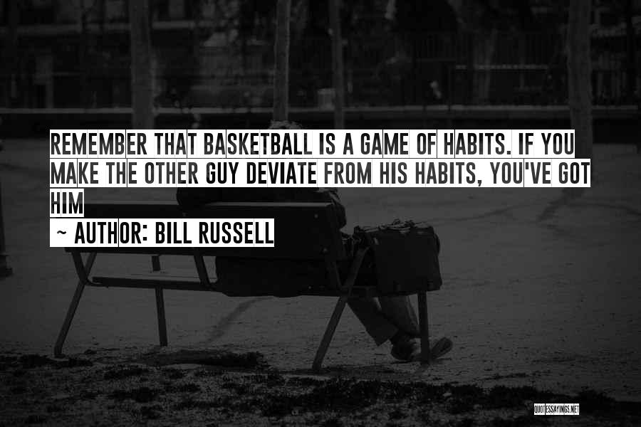 Bill Russell Quotes: Remember That Basketball Is A Game Of Habits. If You Make The Other Guy Deviate From His Habits, You've Got