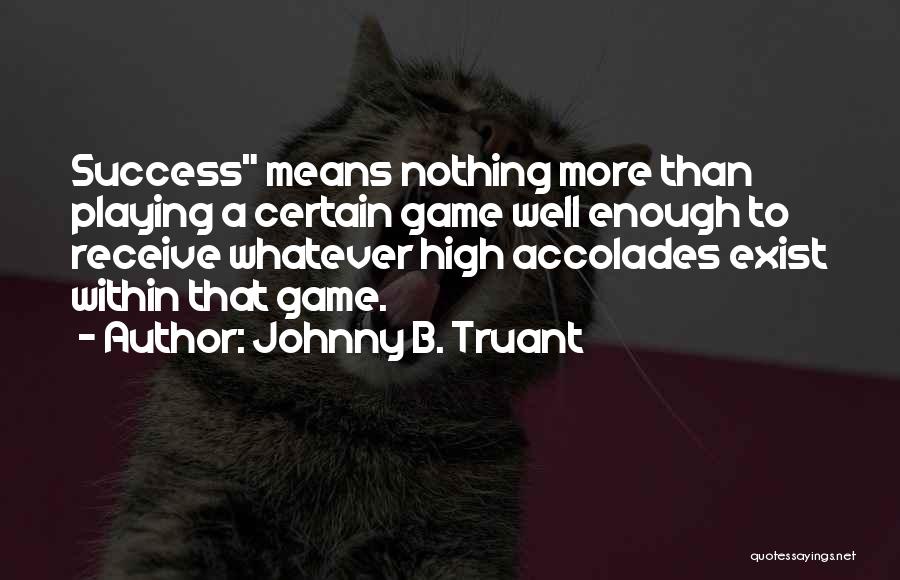 Johnny B. Truant Quotes: Success Means Nothing More Than Playing A Certain Game Well Enough To Receive Whatever High Accolades Exist Within That Game.