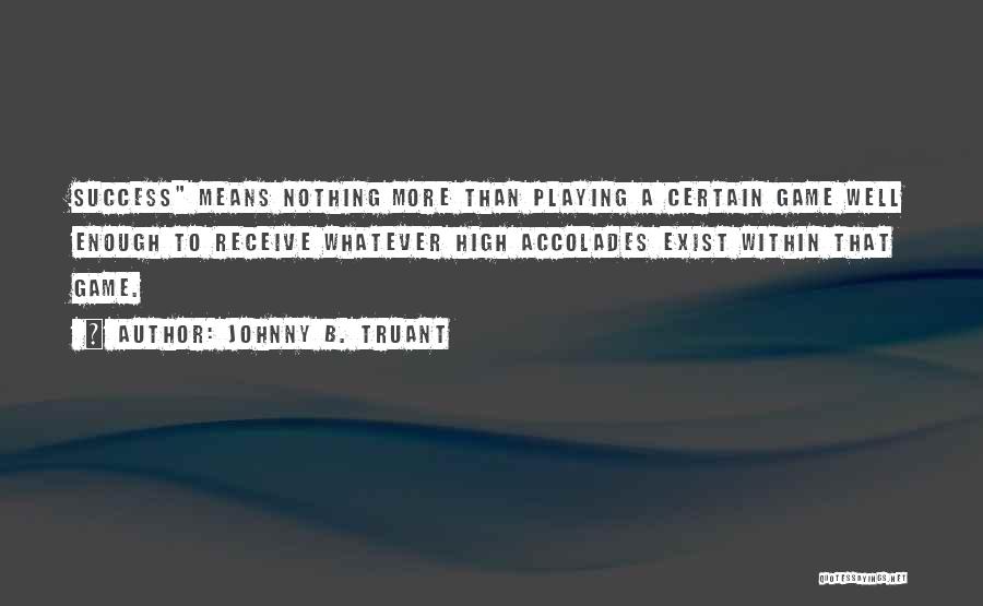 Johnny B. Truant Quotes: Success Means Nothing More Than Playing A Certain Game Well Enough To Receive Whatever High Accolades Exist Within That Game.