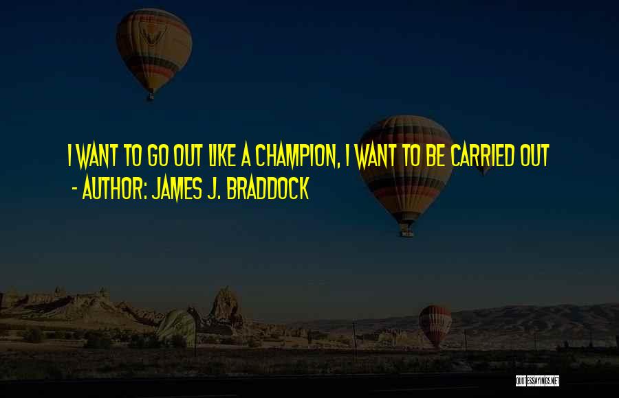 James J. Braddock Quotes: I Want To Go Out Like A Champion, I Want To Be Carried Out