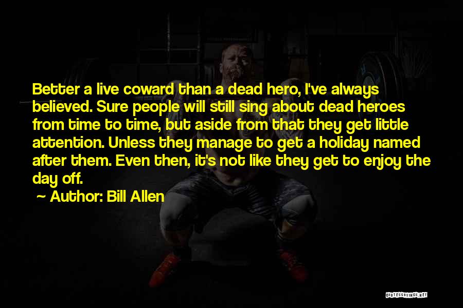 Bill Allen Quotes: Better A Live Coward Than A Dead Hero, I've Always Believed. Sure People Will Still Sing About Dead Heroes From