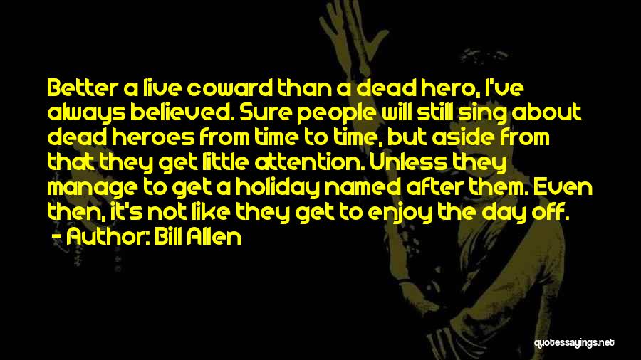 Bill Allen Quotes: Better A Live Coward Than A Dead Hero, I've Always Believed. Sure People Will Still Sing About Dead Heroes From