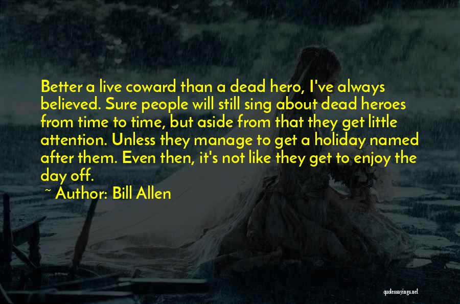 Bill Allen Quotes: Better A Live Coward Than A Dead Hero, I've Always Believed. Sure People Will Still Sing About Dead Heroes From