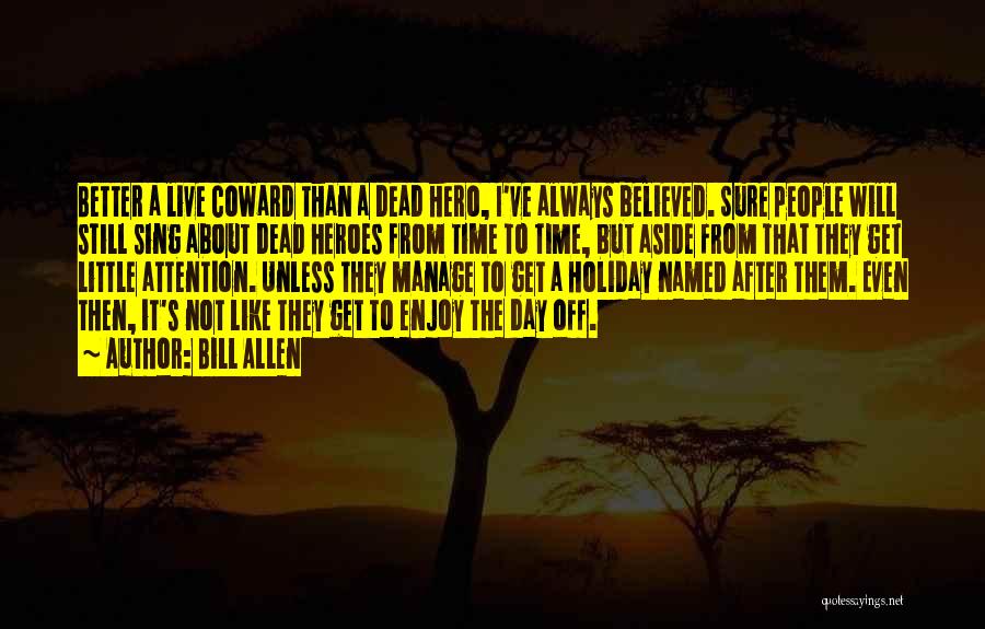 Bill Allen Quotes: Better A Live Coward Than A Dead Hero, I've Always Believed. Sure People Will Still Sing About Dead Heroes From