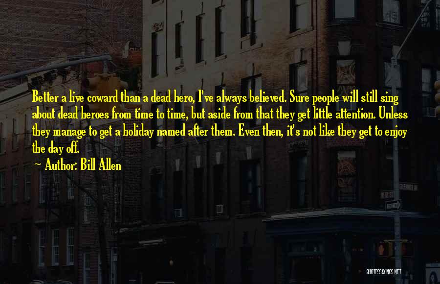 Bill Allen Quotes: Better A Live Coward Than A Dead Hero, I've Always Believed. Sure People Will Still Sing About Dead Heroes From