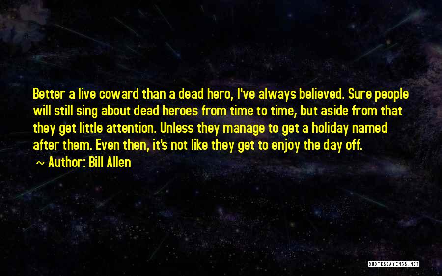 Bill Allen Quotes: Better A Live Coward Than A Dead Hero, I've Always Believed. Sure People Will Still Sing About Dead Heroes From