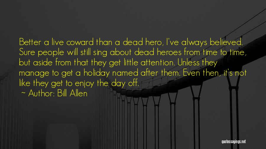 Bill Allen Quotes: Better A Live Coward Than A Dead Hero, I've Always Believed. Sure People Will Still Sing About Dead Heroes From