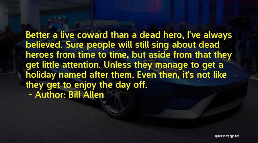 Bill Allen Quotes: Better A Live Coward Than A Dead Hero, I've Always Believed. Sure People Will Still Sing About Dead Heroes From