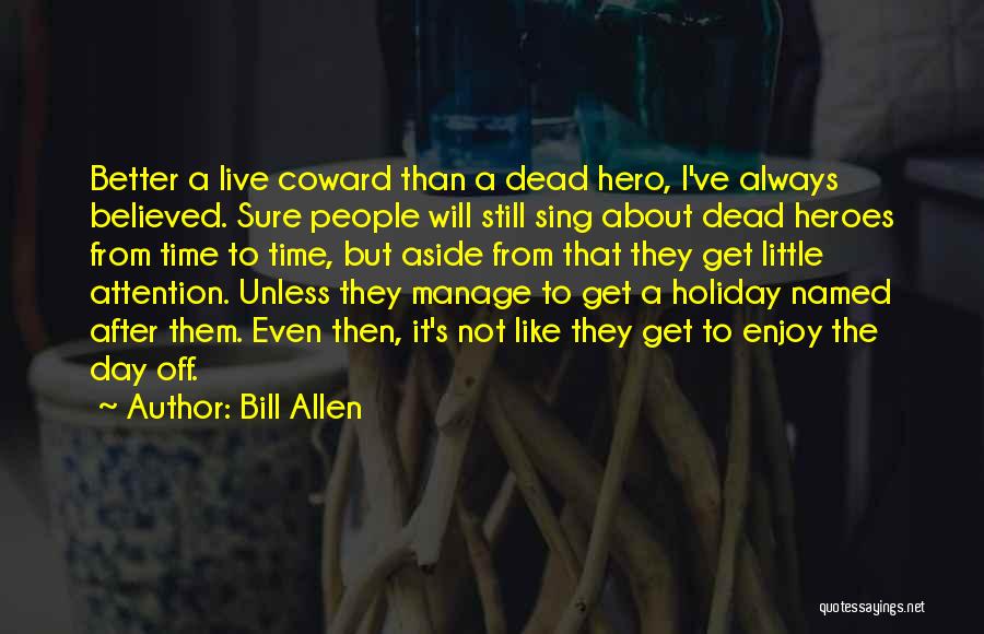 Bill Allen Quotes: Better A Live Coward Than A Dead Hero, I've Always Believed. Sure People Will Still Sing About Dead Heroes From