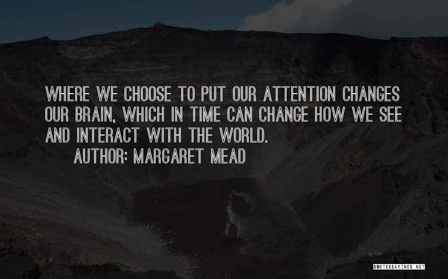 Margaret Mead Quotes: Where We Choose To Put Our Attention Changes Our Brain, Which In Time Can Change How We See And Interact