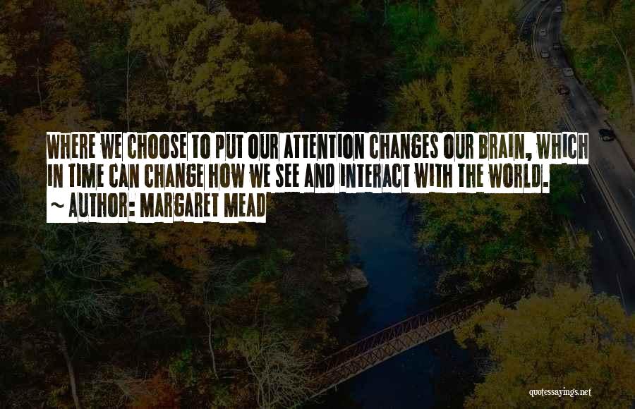 Margaret Mead Quotes: Where We Choose To Put Our Attention Changes Our Brain, Which In Time Can Change How We See And Interact