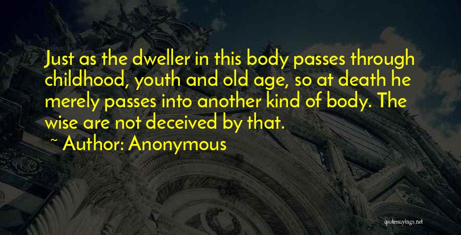 Anonymous Quotes: Just As The Dweller In This Body Passes Through Childhood, Youth And Old Age, So At Death He Merely Passes