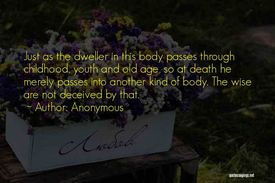 Anonymous Quotes: Just As The Dweller In This Body Passes Through Childhood, Youth And Old Age, So At Death He Merely Passes