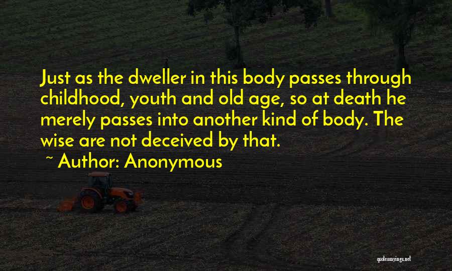 Anonymous Quotes: Just As The Dweller In This Body Passes Through Childhood, Youth And Old Age, So At Death He Merely Passes