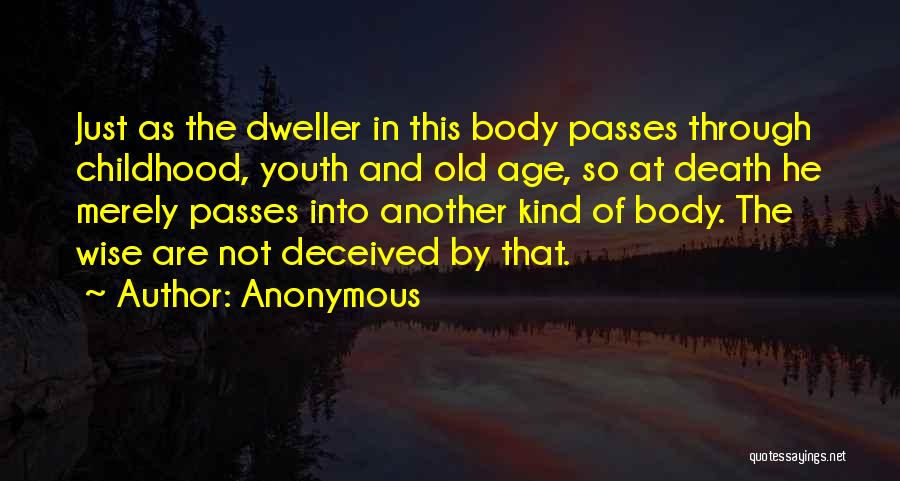 Anonymous Quotes: Just As The Dweller In This Body Passes Through Childhood, Youth And Old Age, So At Death He Merely Passes