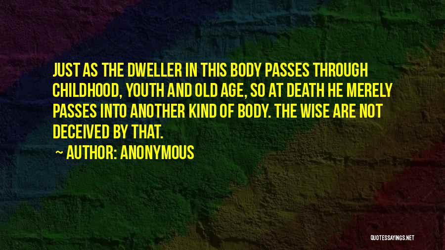 Anonymous Quotes: Just As The Dweller In This Body Passes Through Childhood, Youth And Old Age, So At Death He Merely Passes