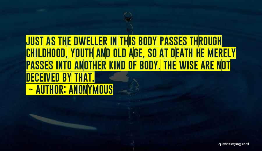 Anonymous Quotes: Just As The Dweller In This Body Passes Through Childhood, Youth And Old Age, So At Death He Merely Passes