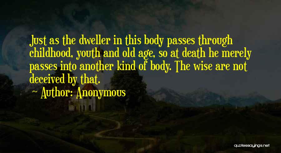 Anonymous Quotes: Just As The Dweller In This Body Passes Through Childhood, Youth And Old Age, So At Death He Merely Passes