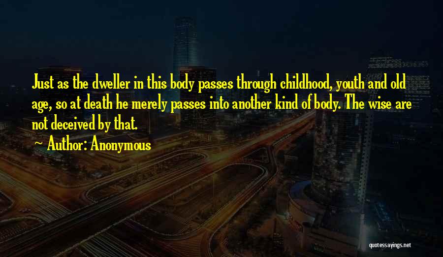 Anonymous Quotes: Just As The Dweller In This Body Passes Through Childhood, Youth And Old Age, So At Death He Merely Passes