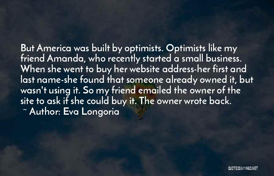 Eva Longoria Quotes: But America Was Built By Optimists. Optimists Like My Friend Amanda, Who Recently Started A Small Business. When She Went