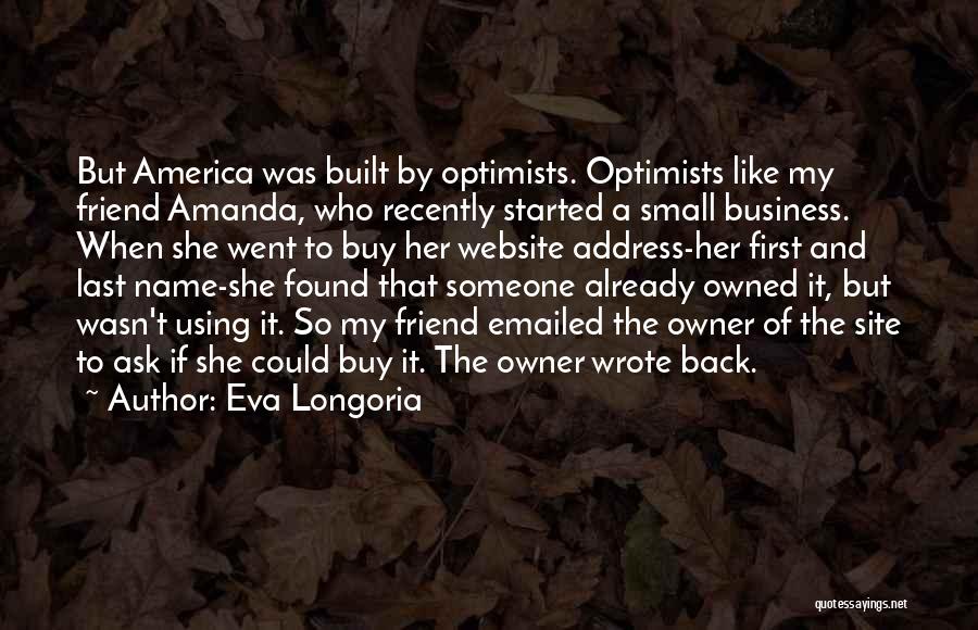 Eva Longoria Quotes: But America Was Built By Optimists. Optimists Like My Friend Amanda, Who Recently Started A Small Business. When She Went