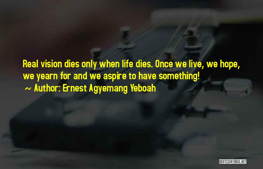 Ernest Agyemang Yeboah Quotes: Real Vision Dies Only When Life Dies. Once We Live, We Hope, We Yearn For And We Aspire To Have