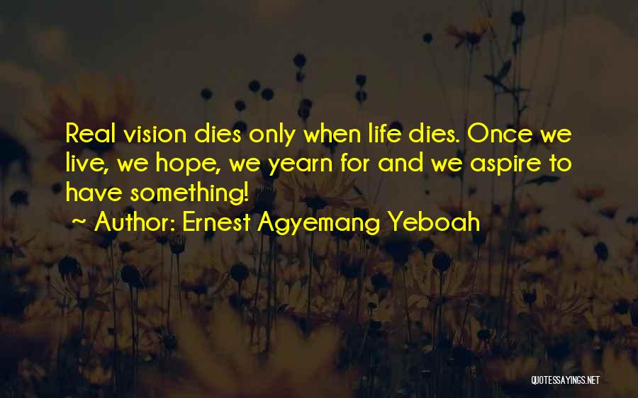 Ernest Agyemang Yeboah Quotes: Real Vision Dies Only When Life Dies. Once We Live, We Hope, We Yearn For And We Aspire To Have