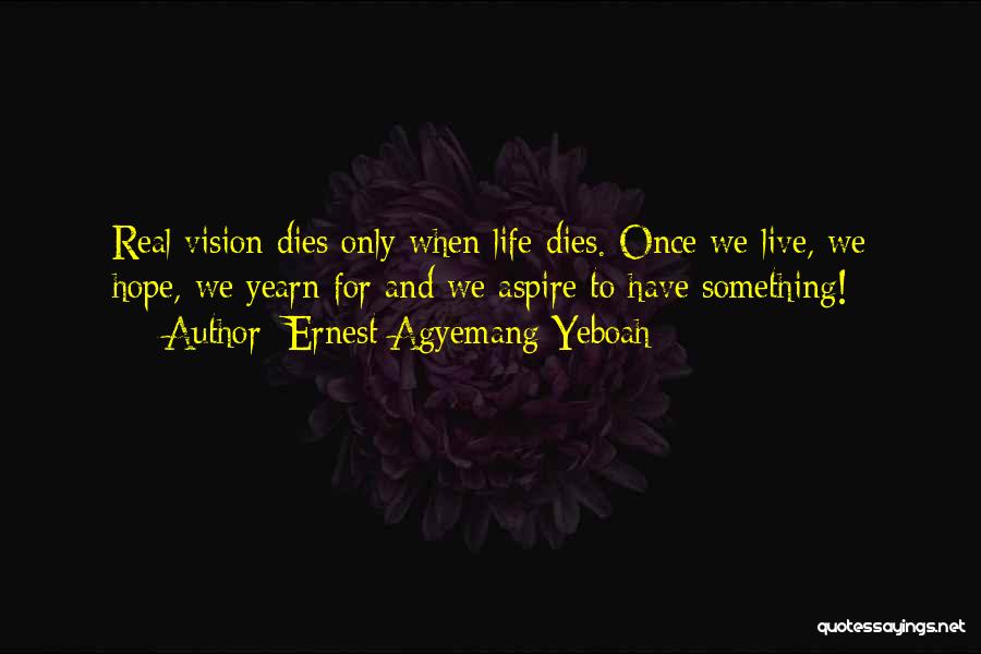 Ernest Agyemang Yeboah Quotes: Real Vision Dies Only When Life Dies. Once We Live, We Hope, We Yearn For And We Aspire To Have