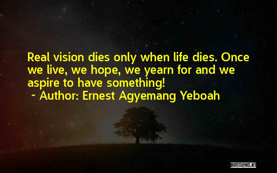 Ernest Agyemang Yeboah Quotes: Real Vision Dies Only When Life Dies. Once We Live, We Hope, We Yearn For And We Aspire To Have