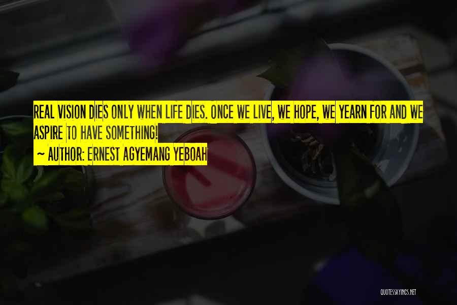 Ernest Agyemang Yeboah Quotes: Real Vision Dies Only When Life Dies. Once We Live, We Hope, We Yearn For And We Aspire To Have