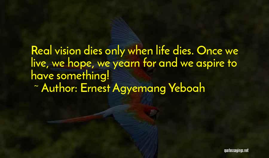 Ernest Agyemang Yeboah Quotes: Real Vision Dies Only When Life Dies. Once We Live, We Hope, We Yearn For And We Aspire To Have