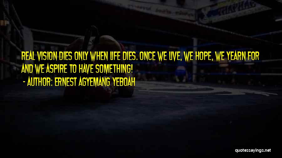 Ernest Agyemang Yeboah Quotes: Real Vision Dies Only When Life Dies. Once We Live, We Hope, We Yearn For And We Aspire To Have