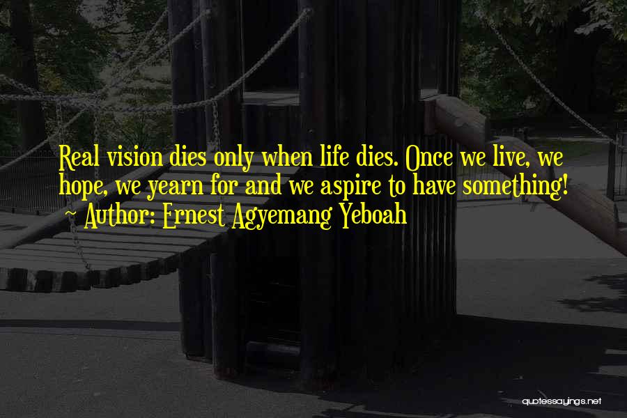 Ernest Agyemang Yeboah Quotes: Real Vision Dies Only When Life Dies. Once We Live, We Hope, We Yearn For And We Aspire To Have