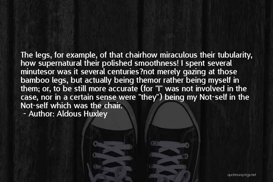 Aldous Huxley Quotes: The Legs, For Example, Of That Chairhow Miraculous Their Tubularity, How Supernatural Their Polished Smoothness! I Spent Several Minutesor Was