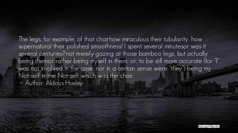 Aldous Huxley Quotes: The Legs, For Example, Of That Chairhow Miraculous Their Tubularity, How Supernatural Their Polished Smoothness! I Spent Several Minutesor Was