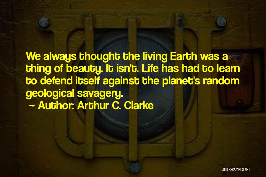 Arthur C. Clarke Quotes: We Always Thought The Living Earth Was A Thing Of Beauty. It Isn't. Life Has Had To Learn To Defend