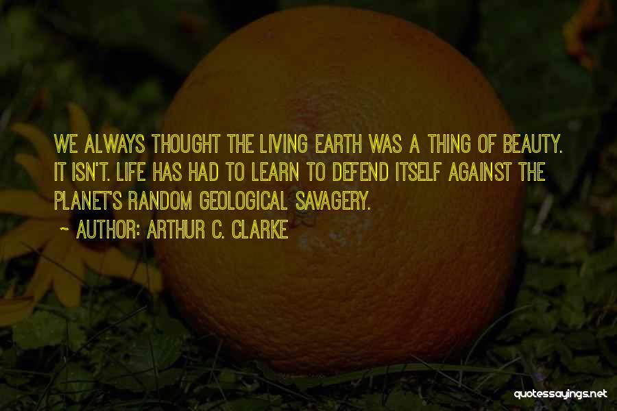 Arthur C. Clarke Quotes: We Always Thought The Living Earth Was A Thing Of Beauty. It Isn't. Life Has Had To Learn To Defend