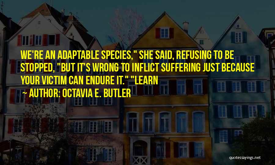 Octavia E. Butler Quotes: We're An Adaptable Species, She Said, Refusing To Be Stopped, But It's Wrong To Inflict Suffering Just Because Your Victim