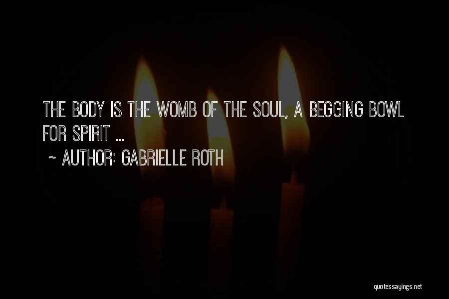 Gabrielle Roth Quotes: The Body Is The Womb Of The Soul, A Begging Bowl For Spirit ...