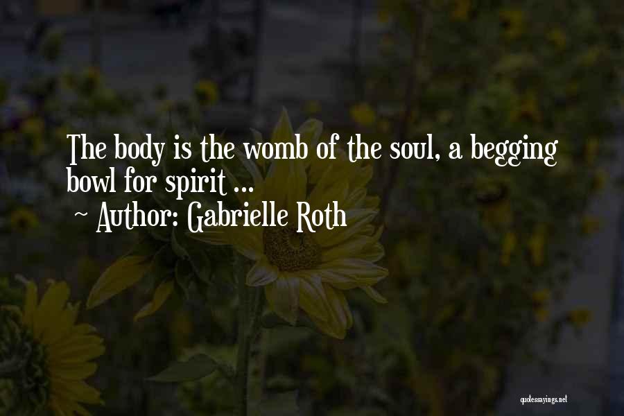 Gabrielle Roth Quotes: The Body Is The Womb Of The Soul, A Begging Bowl For Spirit ...