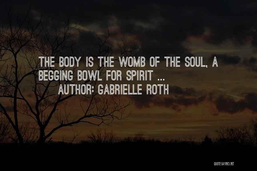 Gabrielle Roth Quotes: The Body Is The Womb Of The Soul, A Begging Bowl For Spirit ...