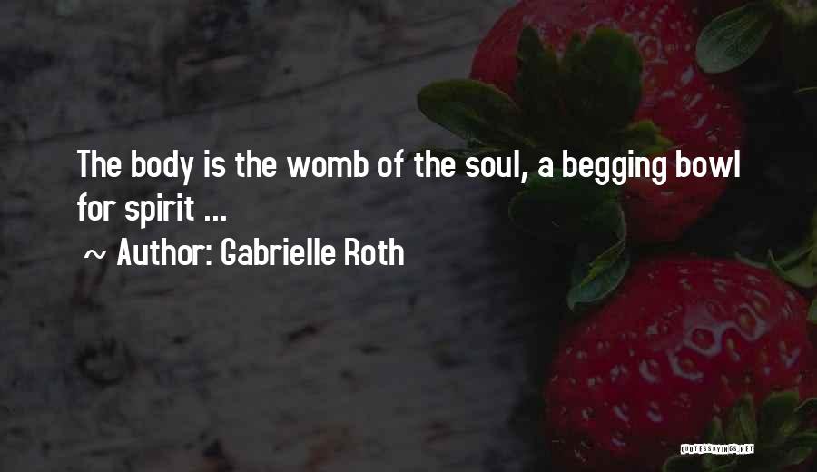 Gabrielle Roth Quotes: The Body Is The Womb Of The Soul, A Begging Bowl For Spirit ...