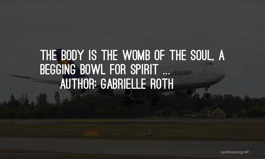 Gabrielle Roth Quotes: The Body Is The Womb Of The Soul, A Begging Bowl For Spirit ...
