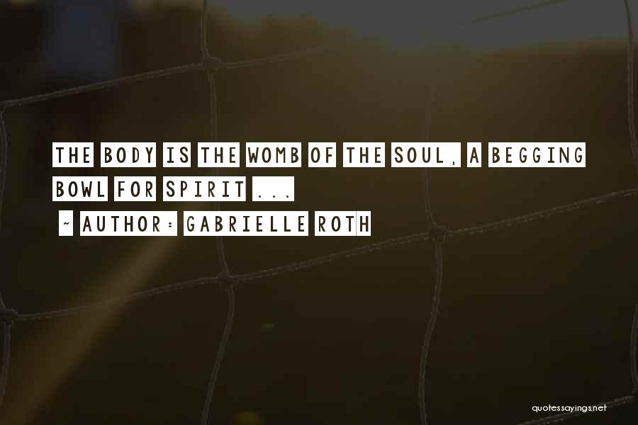 Gabrielle Roth Quotes: The Body Is The Womb Of The Soul, A Begging Bowl For Spirit ...