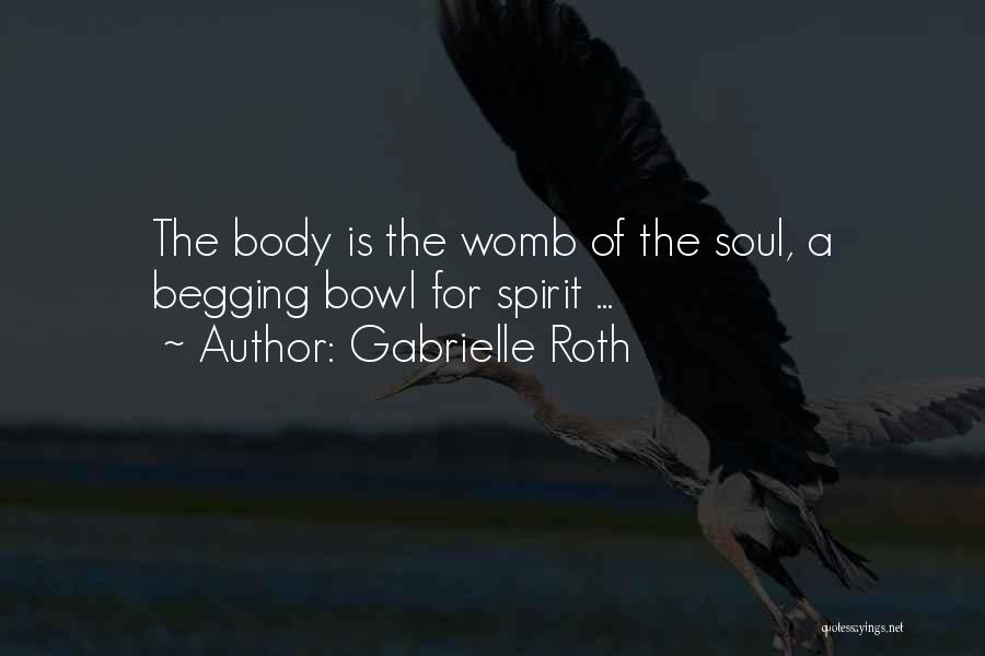 Gabrielle Roth Quotes: The Body Is The Womb Of The Soul, A Begging Bowl For Spirit ...
