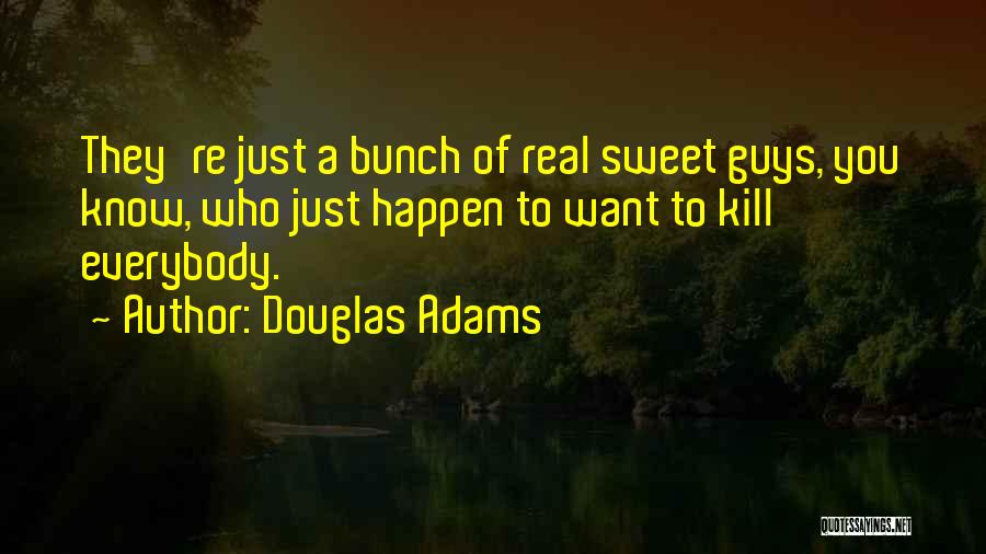 Douglas Adams Quotes: They're Just A Bunch Of Real Sweet Guys, You Know, Who Just Happen To Want To Kill Everybody.