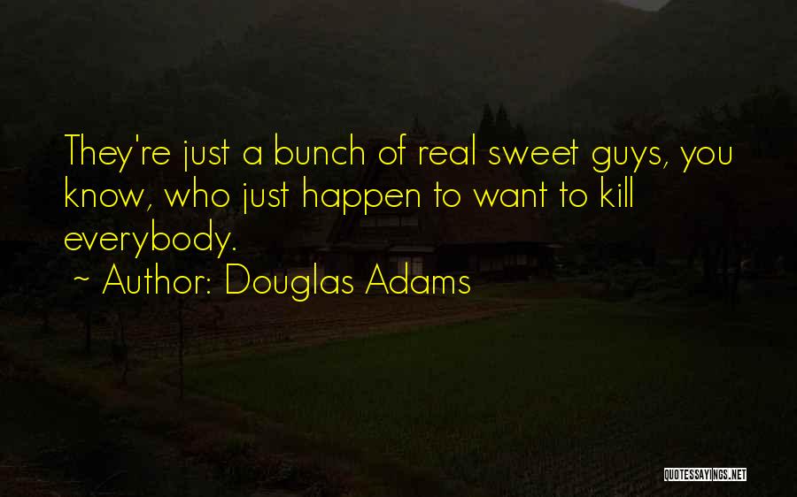 Douglas Adams Quotes: They're Just A Bunch Of Real Sweet Guys, You Know, Who Just Happen To Want To Kill Everybody.