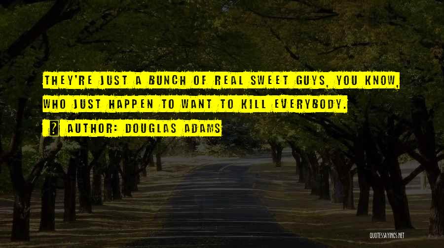 Douglas Adams Quotes: They're Just A Bunch Of Real Sweet Guys, You Know, Who Just Happen To Want To Kill Everybody.