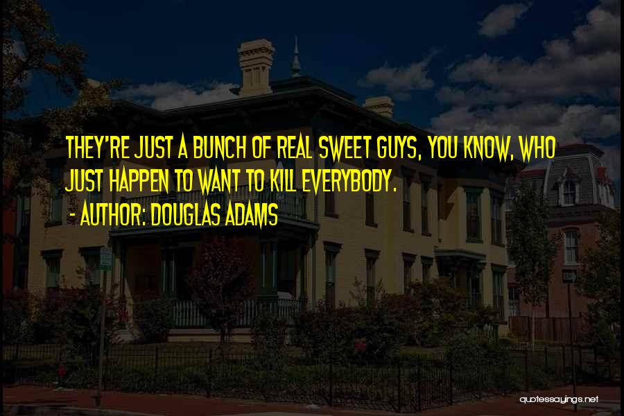 Douglas Adams Quotes: They're Just A Bunch Of Real Sweet Guys, You Know, Who Just Happen To Want To Kill Everybody.