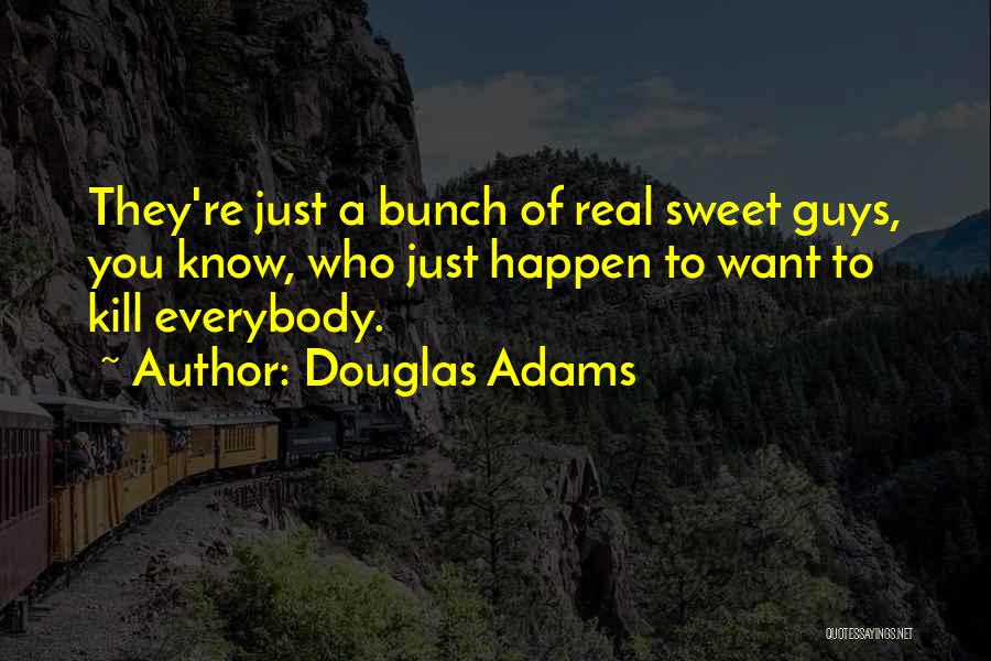 Douglas Adams Quotes: They're Just A Bunch Of Real Sweet Guys, You Know, Who Just Happen To Want To Kill Everybody.